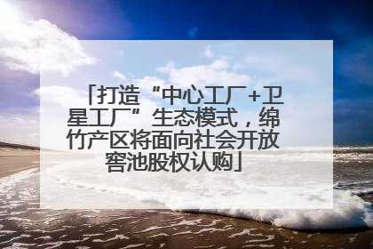 打造“中心工厂+卫星工厂”生态模式，绵竹产区将面向社会开放窖池股权认购