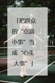 把群众的“点滴小事”当成“心头大事”