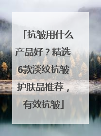 抗皱用什么产品好？精选6款淡纹抗皱护肤品推荐，有效抗皱
