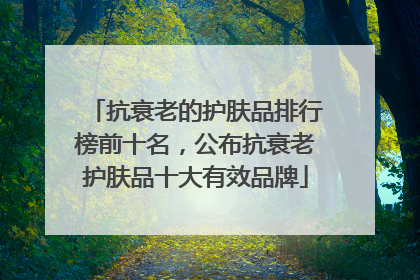 抗衰老的护肤品排行榜前十名，公布抗衰老护肤品十大有效品牌