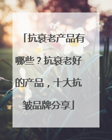 抗衰老产品有哪些？抗衰老好的产品，十大抗皱品牌分享