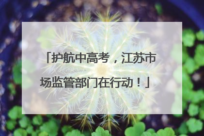 护航中高考，江苏市场监管部门在行动！