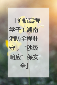 护航高考学子！湖南消防全程驻守，“秒级响应”保安全