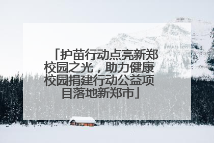 护苗行动点亮新郑校园之光，助力健康校园捐建行动公益项目落地新郑市