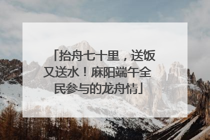 抬舟七十里，送饭又送水！麻阳端午全民参与的龙舟情