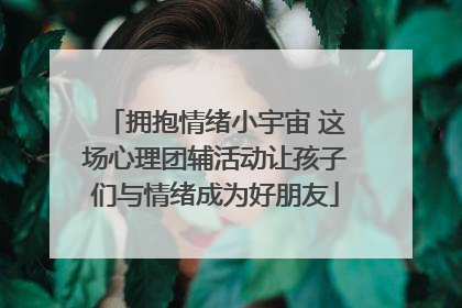 拥抱情绪小宇宙 这场心理团辅活动让孩子们与情绪成为好朋友