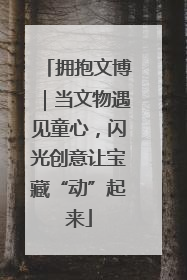 拥抱文博｜当文物遇见童心，闪光创意让宝藏“动”起来