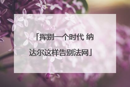 挥别一个时代 纳达尔这样告别法网