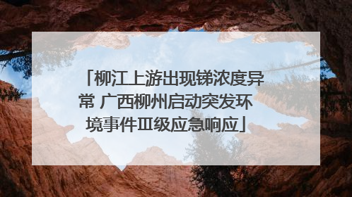 柳江上游出现锑浓度异常 广西柳州启动突发环境事件Ⅲ级应急响应