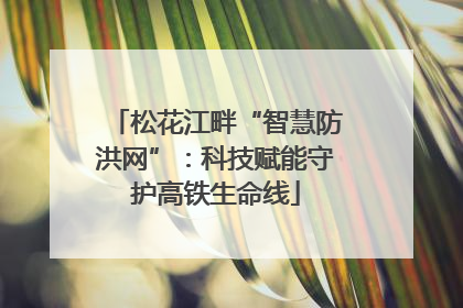 松花江畔“智慧防洪网”：科技赋能守护高铁生命线