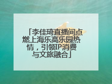 李佳琦直播间点燃上海乐高乐园热情，引领IP消费与文旅融合