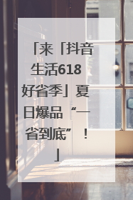 来「抖音生活618好省季」夏日爆品“一省到底”！