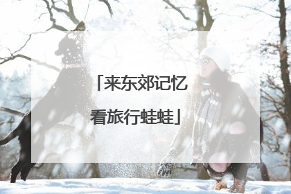 来东郊记忆 看旅行蛙蛙