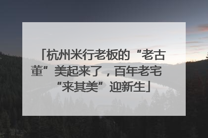 杭州米行老板的“老古董”美起来了，百年老宅“来其美”迎新生