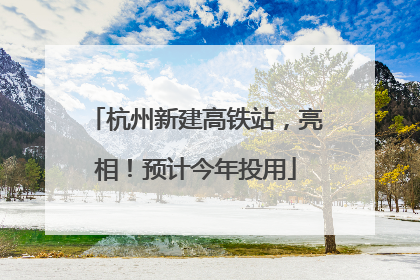 杭州新建高铁站，亮相！预计今年投用