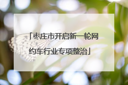 枣庄市开启新一轮网约车行业专项整治