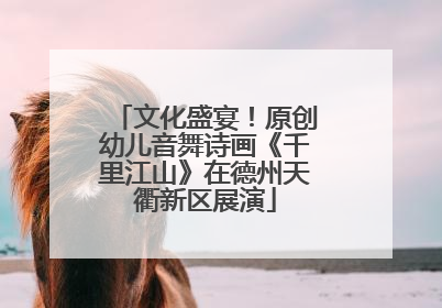 文化盛宴！原创幼儿音舞诗画《千里江山》在德州天衢新区展演