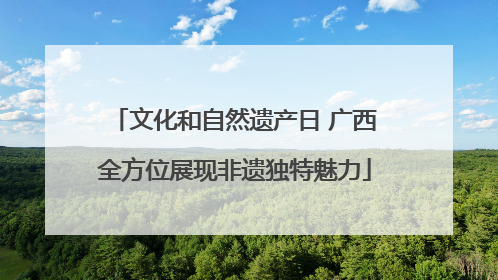 文化和自然遗产日 广西全方位展现非遗独特魅力