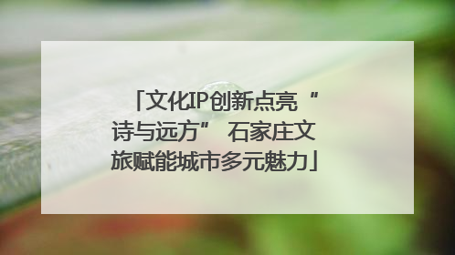 文化IP创新点亮“诗与远方” 石家庄文旅赋能城市多元魅力