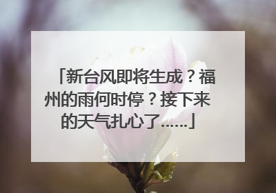 新台风即将生成？福州的雨何时停？接下来的天气扎心了……