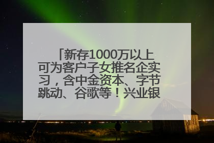 新存1000万以上可为客户子女推名企实习，含中金资本、字节跳动、谷歌等！兴业银行回应：属实