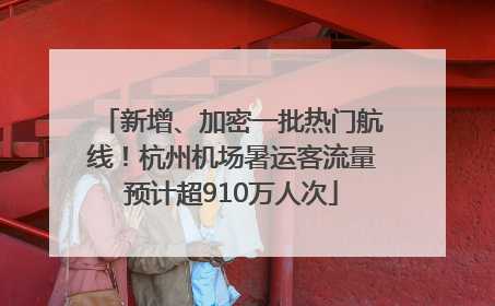 新增、加密一批热门航线！杭州机场暑运客流量预计超910万人次