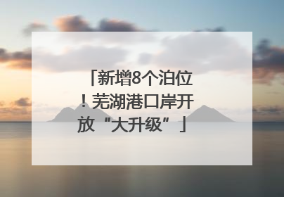 新增8个泊位！芜湖港口岸开放“大升级”
