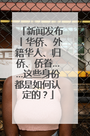 新闻发布丨华侨、外籍华人、归侨、侨眷……这些身份都是如何认定的？