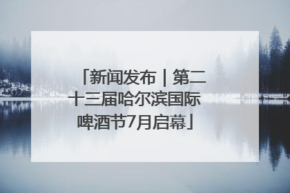 新闻发布｜第二十三届哈尔滨国际啤酒节7月启幕