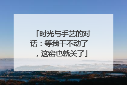 时光与手艺的对话：等我干不动了，这窑也就关了