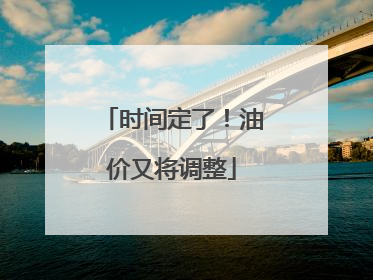 时间定了！油价又将调整