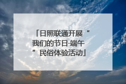 日照联通开展“我们的节日·端午”民俗体验活动