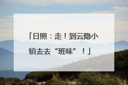 日照：走！到云隐小镇去去“班味”！
