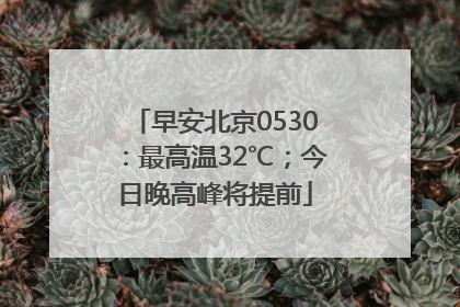 早安北京0530：最高温32℃；今日晚高峰将提前