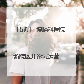 昆明三博脑科医院新院区开诊试运营