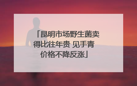 昆明市场野生菌卖得比往年贵 见手青价格不降反涨