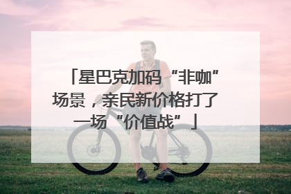 星巴克加码“非咖”场景，亲民新价格打了一场“价值战”