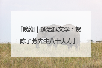 晚潮｜越活越文学：贺陈子芳先生八十大寿