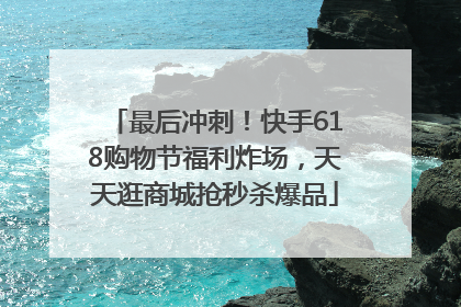 最后冲刺！快手618购物节福利炸场，天天逛商城抢秒杀爆品