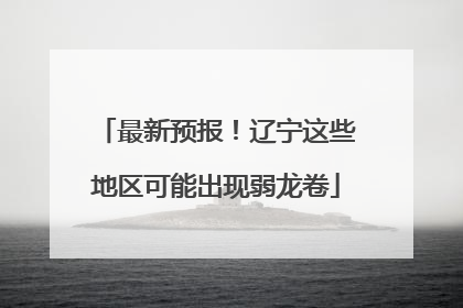 最新预报！辽宁这些地区可能出现弱龙卷