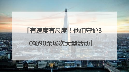有速度有尺度！他们守护30项90余场次大型活动