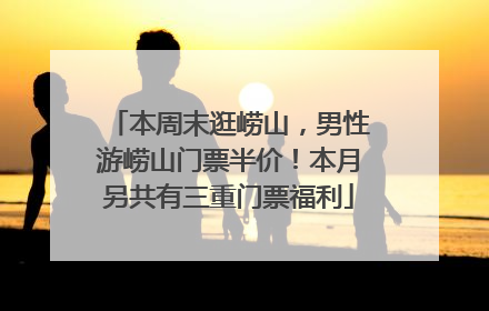 本周末逛崂山，男性游崂山门票半价！本月另共有三重门票福利
