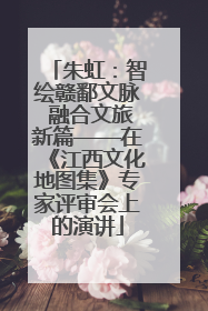 朱虹：智绘赣鄱文脉 融合文旅新篇——在《江西文化地图集》专家评审会上的演讲