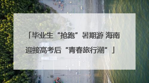毕业生“抢跑”暑期游 海南迎接高考后“青春旅行潮”