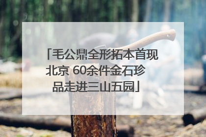 毛公鼎全形拓本首现北京 60余件金石珍品走进三山五园