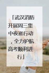 武汉消防开展周三集中夜巡行动，全力护航高考顺利进行