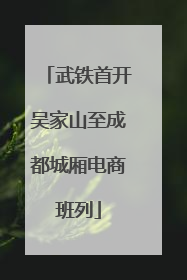 武铁首开吴家山至成都城厢电商班列