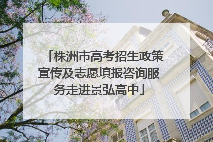 株洲市高考招生政策宣传及志愿填报咨询服务走进景弘高中