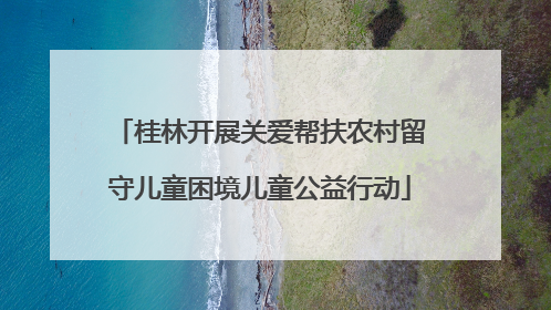 桂林开展关爱帮扶农村留守儿童困境儿童公益行动