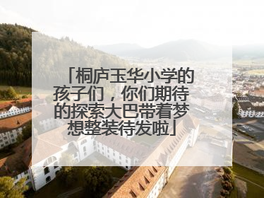 桐庐玉华小学的孩子们，你们期待的探索大巴带着梦想整装待发啦